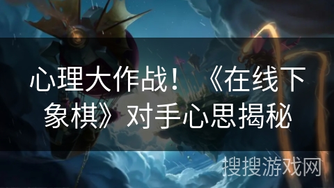 心理大作战！《在线下象棋》对手心思揭秘