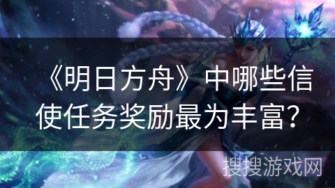 《明日方舟》中哪些信使任务奖励最为丰富？