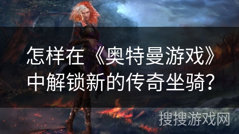 怎样在《奥特曼游戏》中解锁新的传奇坐骑？