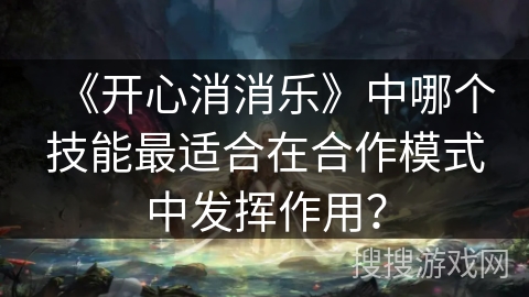 《开心消消乐》中哪个技能最适合在合作模式中发挥作用？
