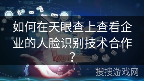 如何在天眼查上查看企业的人脸识别技术合作？