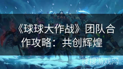 《球球大作战》团队合作攻略：共创辉煌