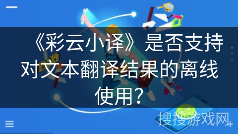 《彩云小译》是否支持对文本翻译结果的离线使用？