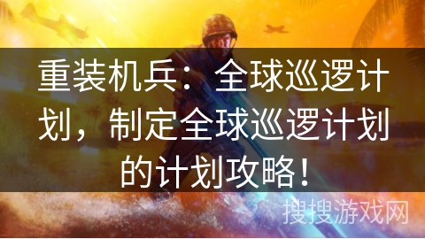 重装机兵：全球巡逻计划，制定全球巡逻计划的计划攻略！
