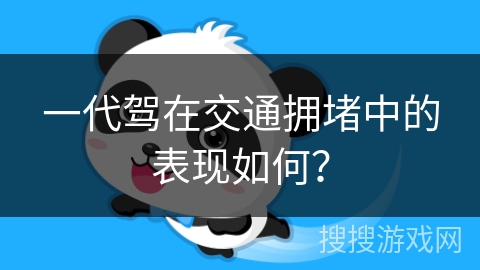 一代驾在交通拥堵中的表现如何? 一代驾在交通拥堵中的表现如何?