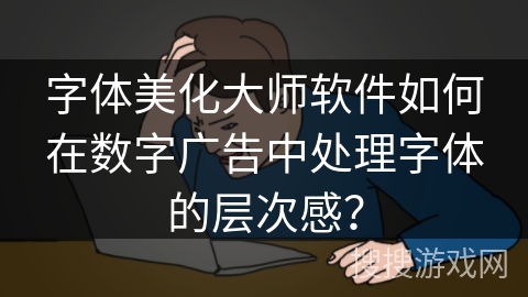 字体美化大师软件如何在数字广告中处理字体的层次感？