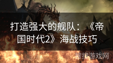 打造强大的舰队:《帝国时代2》海战技巧 打造强大的舰队:《帝国时代2》海战技巧