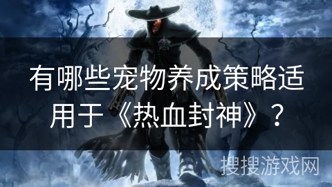 有哪些宠物养成策略适用于《热血封神》? 有哪些宠物养成策略适用于《热血封神》?