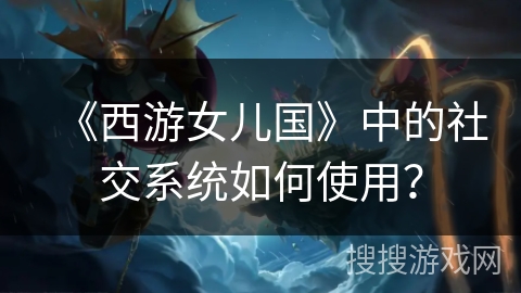 《西游女儿国》中的社交系统如何使用? 《西游女儿国》中的社交系统如何使用?