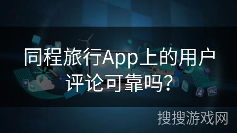 同程旅行App上的用户评论可靠吗？