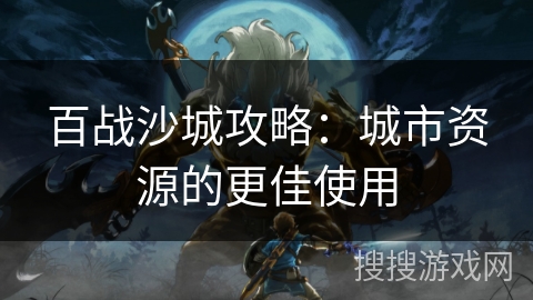 百战沙城攻略：城市资源的更佳使用