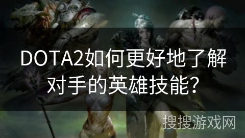 DOTA2如何更好地了解对手的英雄技能？