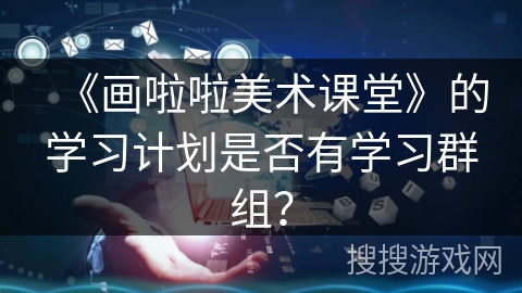 《画啦啦美术课堂》的学习计划是否有学习群组？