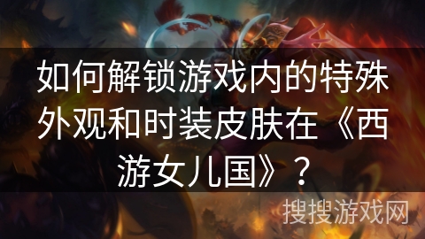如何解锁游戏内的特殊外观和时装皮肤在《西游女儿国》？