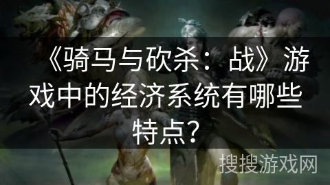 《骑马与砍杀：战》游戏中的经济系统有哪些特点？