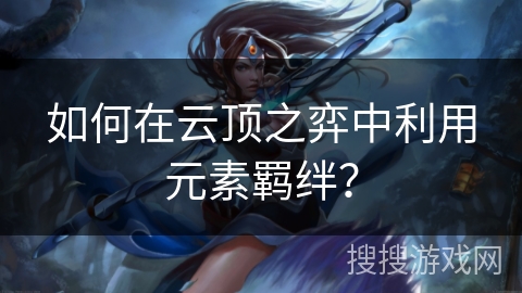 如何在云顶之弈中利用元素羁绊? 如何在云顶之弈中利用元素羁绊?