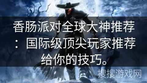 香肠派对全球大神推荐：国际级顶尖玩家推荐给你的技巧。