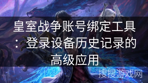 皇室战争账号绑定工具：登录设备历史记录的高级应用