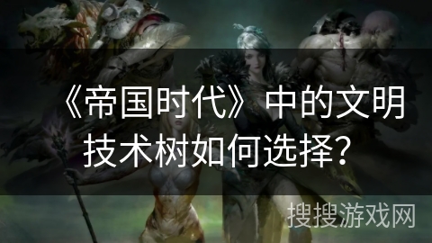 《帝国时代》中的文明技术树如何选择？