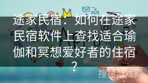 途家民宿：如何在途家民宿软件上查找适合瑜伽和冥想爱好者的住宿？