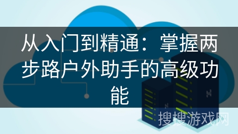 从入门到精通：掌握两步路户外助手的高级功能