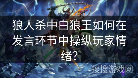 狼人杀中白狼王如何在发言环节中操纵玩家情绪？