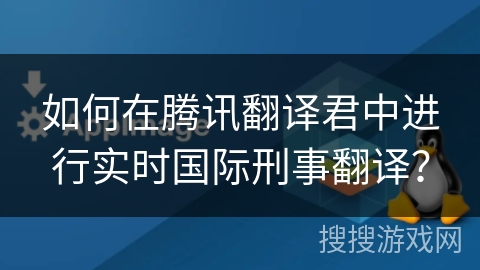 如何在腾讯翻译君中进行实时国际刑事翻译？