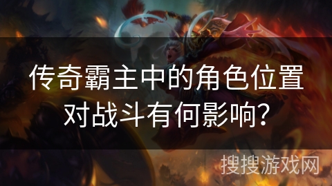 传奇霸主中的角色位置对战斗有何影响？