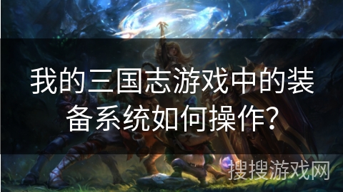 我的三国志游戏中的装备系统如何操作？