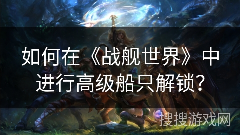如何在《战舰世界》中进行高级船只解锁？