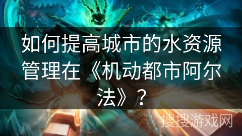 如何提高城市的水资源管理在《机动都市阿尔法》？