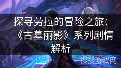 探寻劳拉的冒险之旅：《古墓丽影》系列剧情解析