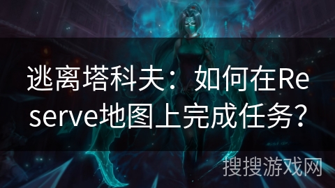 逃离塔科夫：如何在Reserve地图上完成任务？