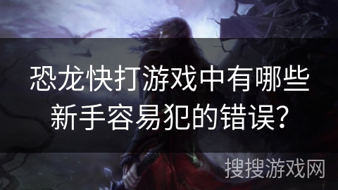 恐龙快打游戏中有哪些新手容易犯的错误？