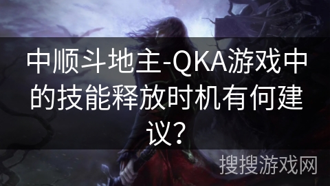 中顺斗地主-QKA游戏中的技能释放时机有何建议? 中顺斗地主-QKA游戏中的技能释放时机有何建议?