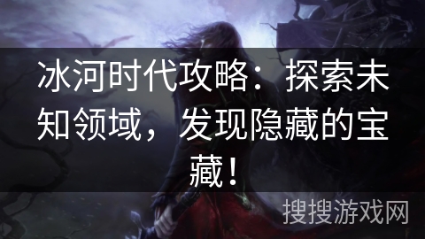 冰河时代攻略：探索未知领域，发现隐藏的宝藏！