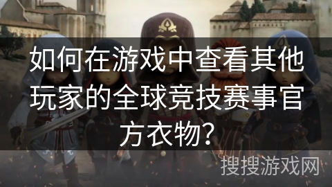 如何在游戏中查看其他玩家的全球竞技赛事官方衣物？