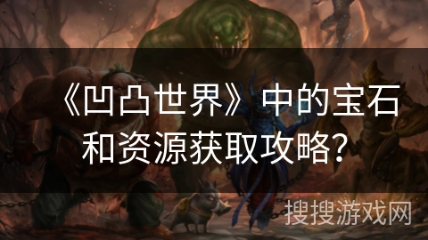 《凹凸世界》中的宝石和资源获取攻略? 《凹凸世界》中的宝石和资源获取攻略?