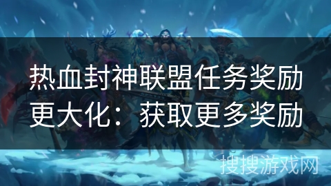 热血封神联盟任务奖励更大化：获取更多奖励