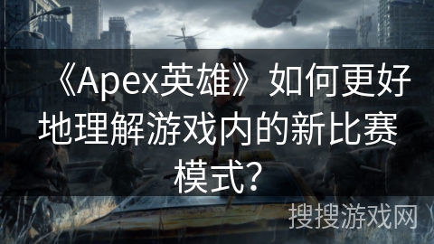 《Apex英雄》如何更好地理解游戏内的新比赛模式？
