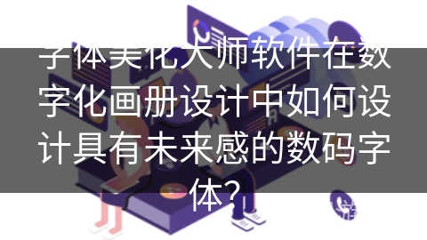 字体美化大师软件在数字化画册设计中如何设计具有未来感的数码字体？