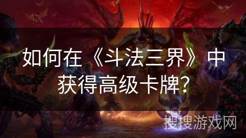 如何在《斗法三界》中获得高级卡牌？