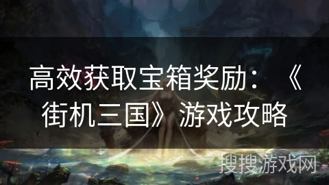 高效获取宝箱奖励：《街机三国》游戏攻略