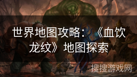 世界地图攻略:《血饮龙纹》地图探索 世界地图攻略:《血饮龙纹》地图探索