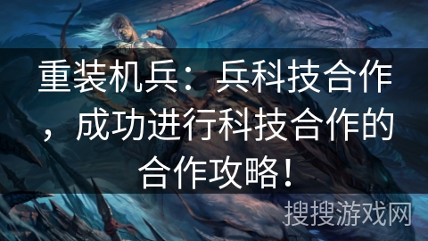 重装机兵:兵科技合作,成功进行科技合作的合作攻略! 重装机兵:兵科技合作,成功进行科技合作的合作攻略!