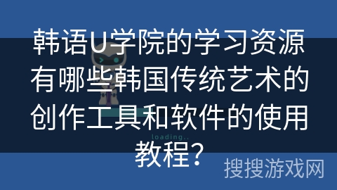 韩语U学院的学习资源有哪些韩国传统艺术的创作工具和软件的使用教程? 韩语U学院的学习资源有哪些韩国传统艺术的创作工具和软件的使用教程?