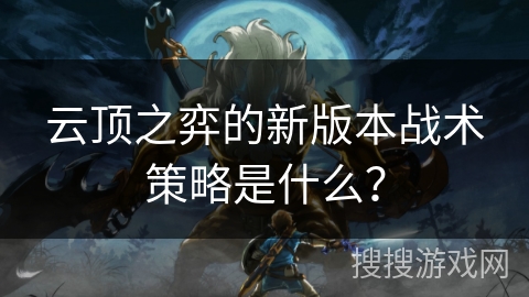 云顶之弈的新版本战术策略是什么？