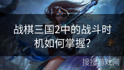 战棋三国2中的战斗时机如何掌握? 战棋三国2中的战斗时机如何掌握?