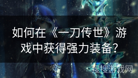 如何在《一刀传世》游戏中获得强力装备? 如何在《一刀传世》游戏中获得强力装备?