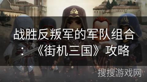 战胜反叛军的军队组合：《街机三国》攻略